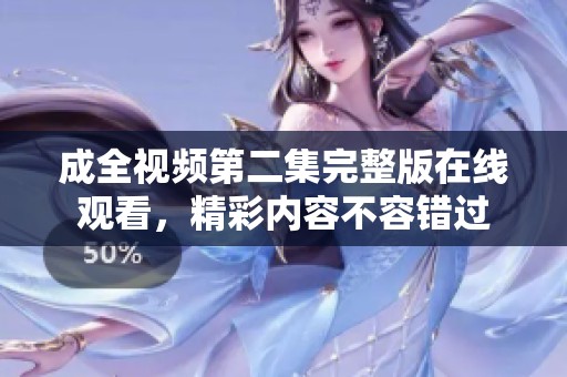 成全视频第二集完整版在线观看，精彩内容不容错过