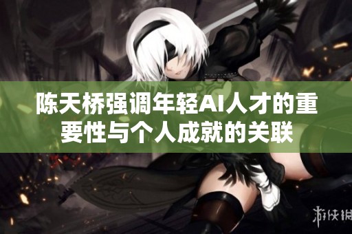 陈天桥强调年轻AI人才的重要性与个人成就的关联