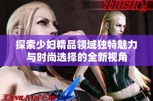 探索少妇精品领域独特魅力与时尚选择的全新视角