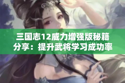 三国志12威力增强版秘籍分享：提升武将学习成功率的技巧与方法