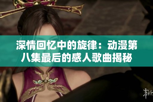 深情回忆中的旋律：动漫第八集最后的感人歌曲揭秘