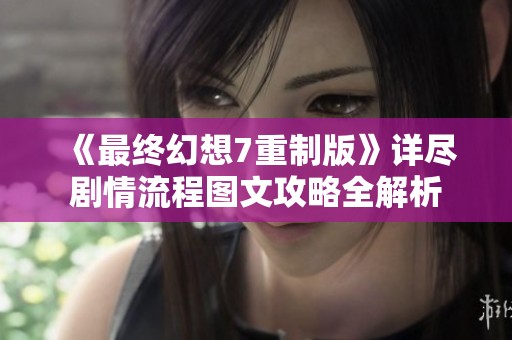 《最终幻想7重制版》详尽剧情流程图文攻略全解析