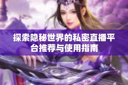 探索隐秘世界的私密直播平台推荐与使用指南