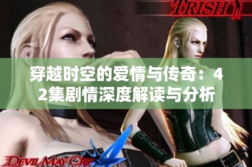 穿越时空的爱情与传奇：42集剧情深度解读与分析