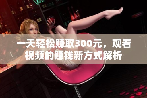 一天轻松赚取300元，观看视频的赚钱新方式解析