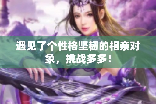 遇见了个性格坚韧的相亲对象，挑战多多！
