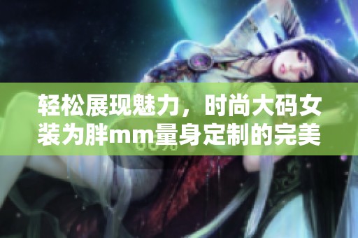 轻松展现魅力，时尚大码女装为胖mm量身定制的完美选择