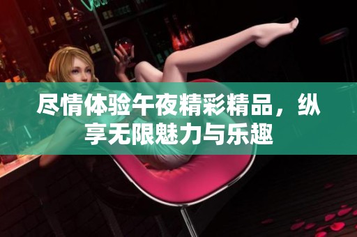 尽情体验午夜精彩精品，纵享无限魅力与乐趣