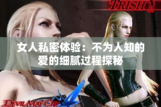 女人私密体验：不为人知的爱的细腻过程探秘