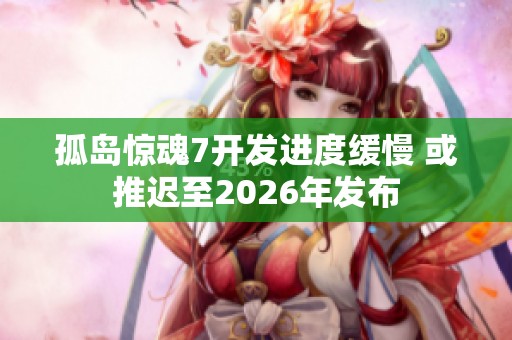 孤岛惊魂7开发进度缓慢 或推迟至2026年发布