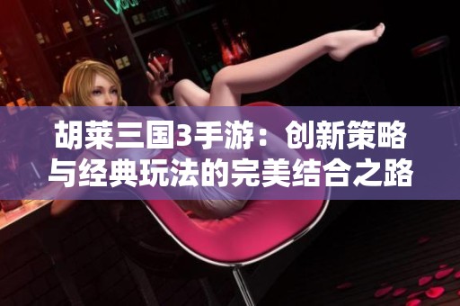 胡莱三国3手游：创新策略与经典玩法的完美结合之路