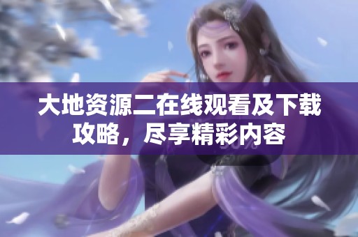 大地资源二在线观看及下载攻略，尽享精彩内容
