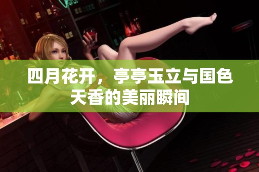 四月花开，亭亭玉立与国色天香的美丽瞬间