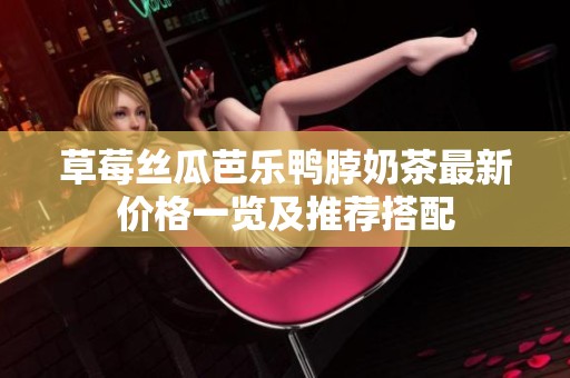 草莓丝瓜芭乐鸭脖奶茶最新价格一览及推荐搭配