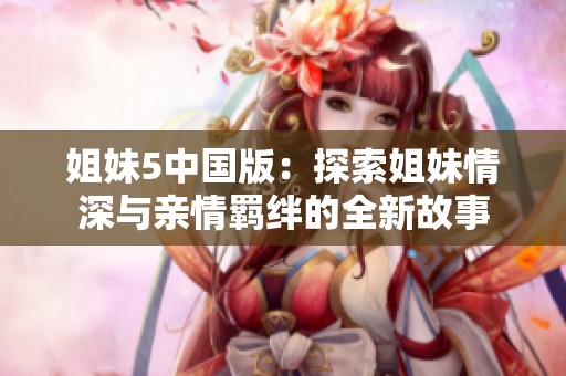 姐妹5中国版：探索姐妹情深与亲情羁绊的全新故事