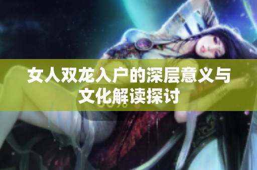 女人双龙入户的深层意义与文化解读探讨