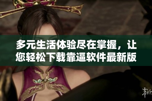 多元生活体验尽在掌握，让您轻松下载靠逼软件最新版本