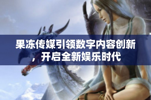 果冻传媒引领数字内容创新，开启全新娱乐时代