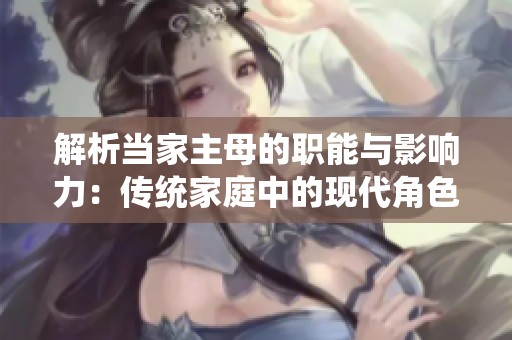 解析当家主母的职能与影响力：传统家庭中的现代角色定位