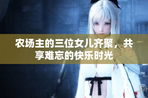 农场主的三位女儿齐聚，共享难忘的快乐时光