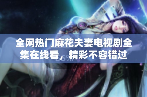 全网热门麻花夫妻电视剧全集在线看，精彩不容错过