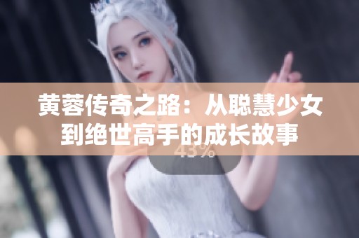 黄蓉传奇之路：从聪慧少女到绝世高手的成长故事