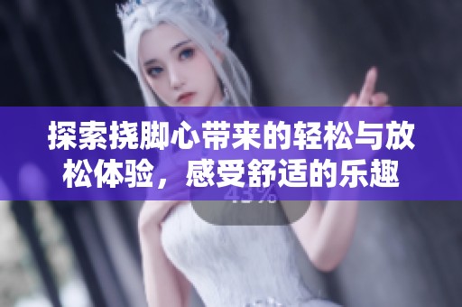 探索挠脚心带来的轻松与放松体验，感受舒适的乐趣