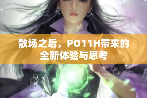 散场之后，PO11H带来的全新体验与思考