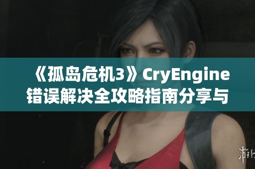 《孤岛危机3》CryEngine错误解决全攻略指南分享与经验总结