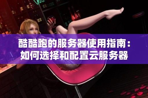 酷酷跑的服务器使用指南：如何选择和配置云服务器