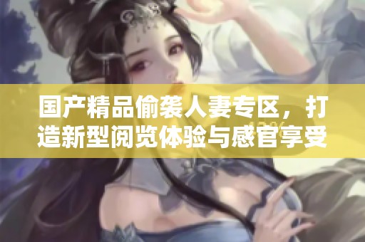 国产精品偷袭人妻专区，打造新型阅览体验与感官享受