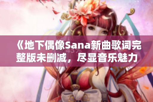 《地下偶像Sana新曲歌词完整版未删减，尽显音乐魅力》