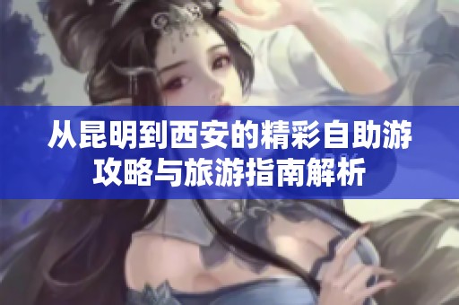 从昆明到西安的精彩自助游攻略与旅游指南解析