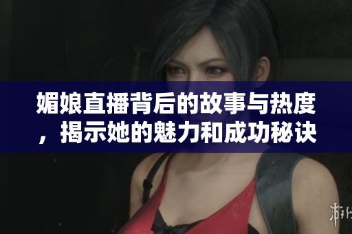 媚娘直播背后的故事与热度，揭示她的魅力和成功秘诀