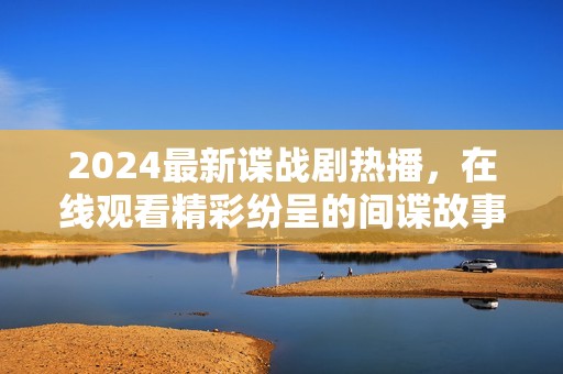 2024最新谍战剧热播，在线观看精彩纷呈的间谍故事