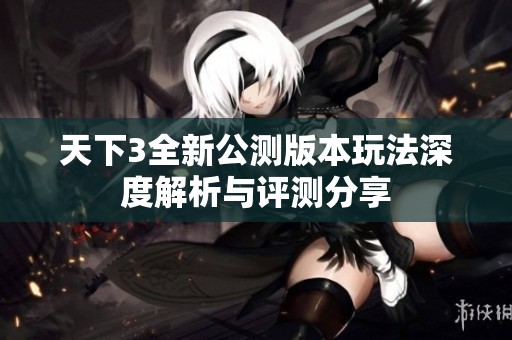 天下3全新公测版本玩法深度解析与评测分享