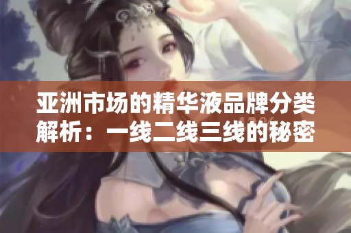 亚洲市场的精华液品牌分类解析：一线二线三线的秘密与选择