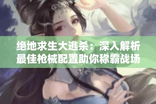 绝地求生大逃杀：深入解析最佳枪械配置助你称霸战场