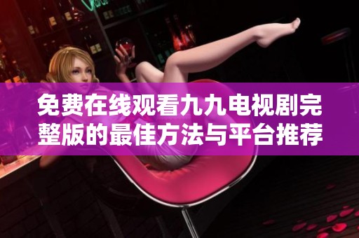 免费在线观看九九电视剧完整版的最佳方法与平台推荐
