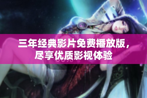 三年经典影片免费播放版，尽享优质影视体验