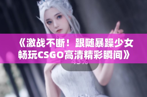 《激战不断！跟随暴躁少女畅玩CSGO高清精彩瞬间》