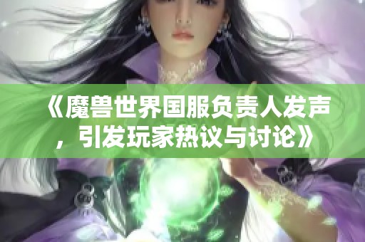 《魔兽世界国服负责人发声，引发玩家热议与讨论》