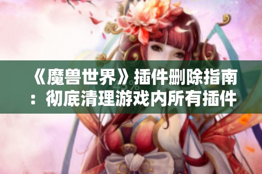 《魔兽世界》插件删除指南：彻底清理游戏内所有插件方法