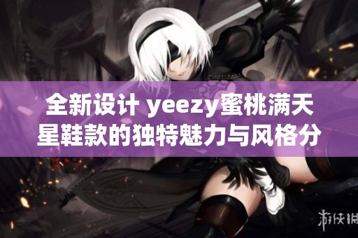 全新设计 yeezy蜜桃满天星鞋款的独特魅力与风格分析