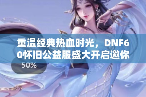 重温经典热血时光，DNF60怀旧公益服盛大开启邀你参与