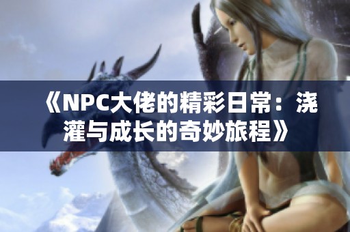 《NPC大佬的精彩日常：浇灌与成长的奇妙旅程》