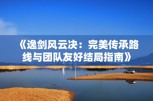 《逸剑风云决：完美传承路线与团队友好结局指南》