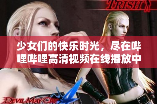 少女们的快乐时光，尽在哔哩哔哩高清视频在线播放中