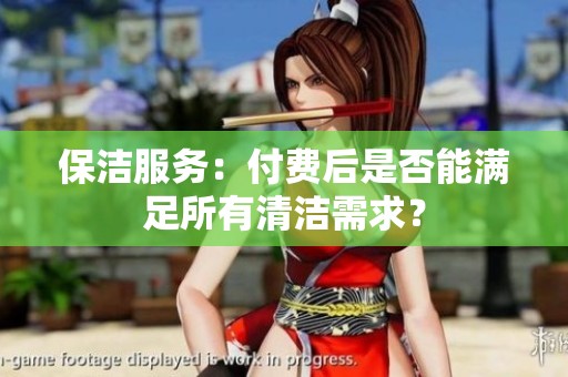 保洁服务：付费后是否能满足所有清洁需求？