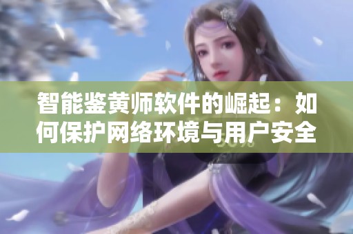 智能鉴黄师软件的崛起：如何保护网络环境与用户安全